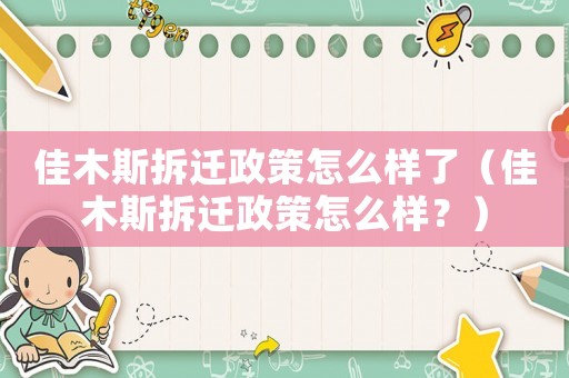 佳木斯拆遷政策怎么樣了（佳木斯拆遷政策怎么樣？）