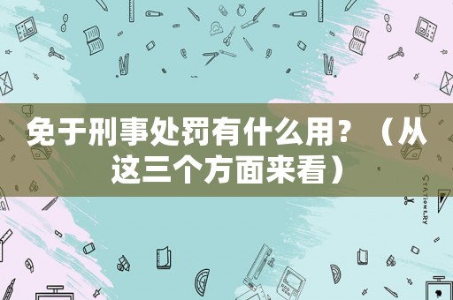 免于刑事處罰有什么用？（從這三個方面來看）