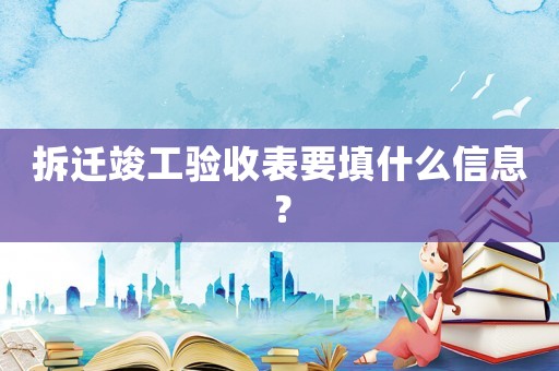 拆遷竣工驗收表要填什么信息？