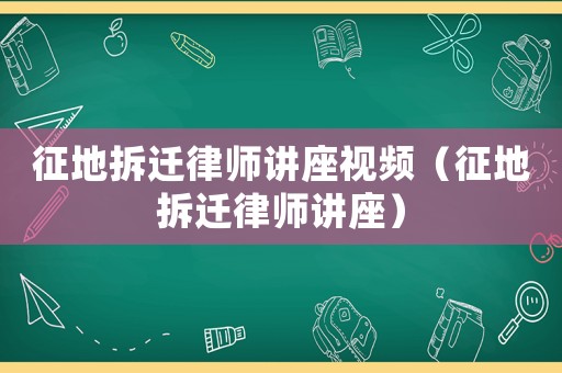 征地拆遷律師講座視頻（征地拆遷律師講座）