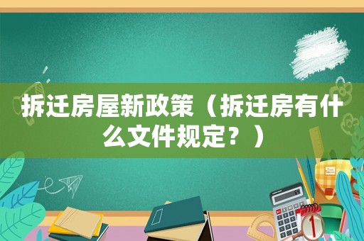 拆遷房屋新政策（拆遷房有什么文件規(guī)定？）