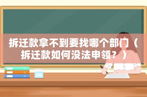 拆遷款拿不到要找哪個部門（拆遷款如何沒法申領(lǐng)？）