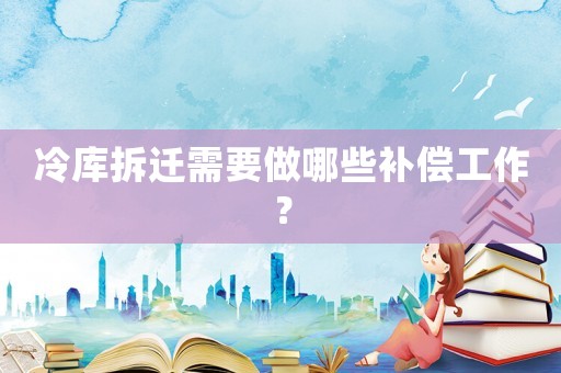 冷庫拆遷需要做哪些補償工作？