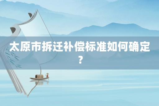 太原市拆遷補償標準如何確定？
