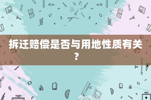 拆遷賠償是否與用地性質(zhì)有關？
