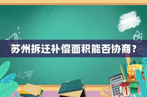 蘇州拆遷補償面積能否協商？