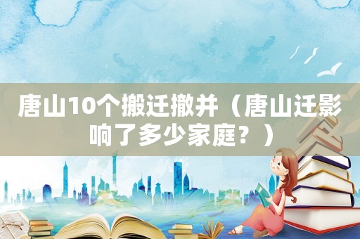 唐山10個搬遷撤并（唐山遷影響了多少家庭？）