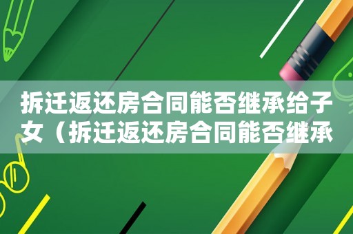 拆遷返還房合同能否繼承給子女（拆遷返還房合同能否繼承？）