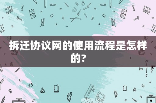 拆遷協議網的使用流程是怎樣的?