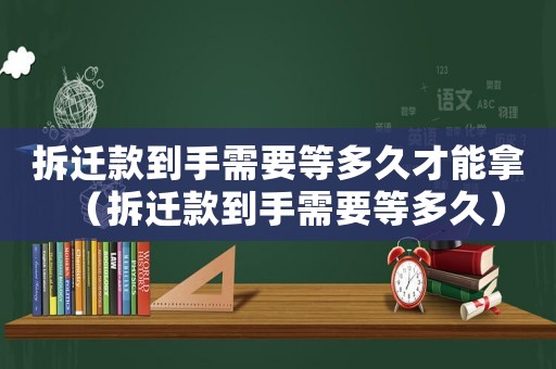 拆遷款到手需要等多久才能拿（拆遷款到手需要等多久）