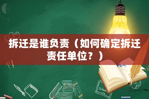 拆遷是誰負責（如何確定拆遷責任單位？）