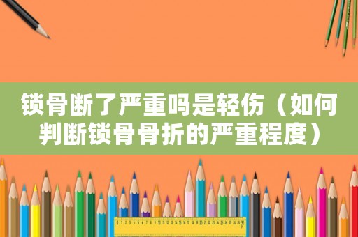 鎖骨斷了嚴重嗎是輕傷（如何判斷鎖骨骨折的嚴重程度）