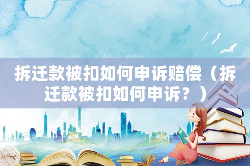 拆遷款被扣如何申訴賠償（拆遷款被扣如何申訴？）