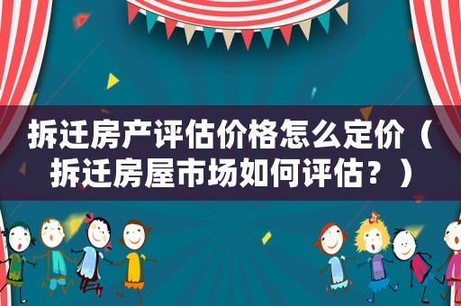 拆遷房產(chǎn)評估價(jià)格怎么定價(jià)（拆遷房屋市場如何評估？）