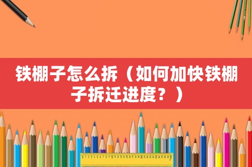 鐵棚子怎么拆（如何加快鐵棚子拆遷進度？）