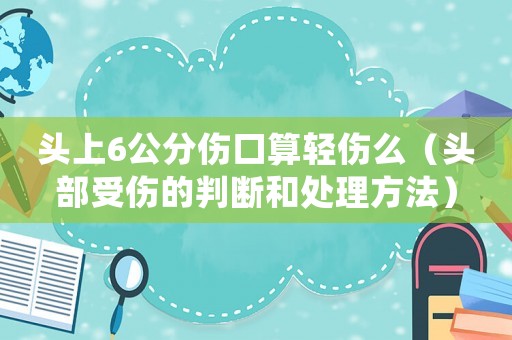 頭上6公分傷口算輕傷么（頭部受傷的判斷和處理方法）