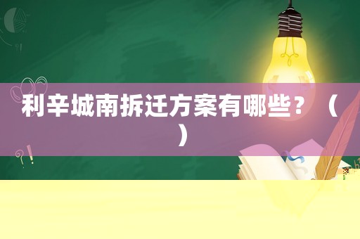 利辛城南拆遷方案有哪些？（）