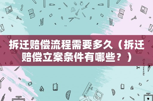 拆遷賠償流程需要多久（拆遷賠償立案條件有哪些？）