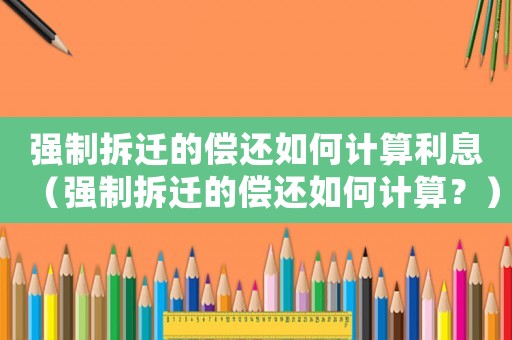 強(qiáng)制拆遷的償還如何計(jì)算利息（強(qiáng)制拆遷的償還如何計(jì)算？）