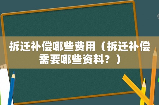 拆遷補償哪些費用（拆遷補償需要哪些資料？）
