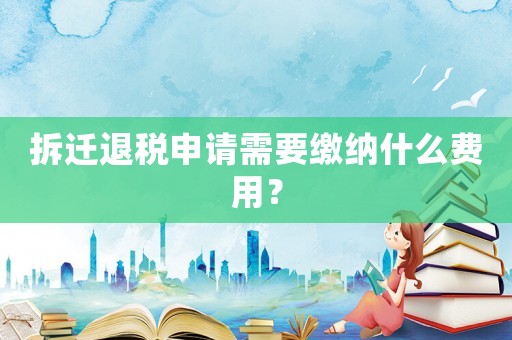 拆遷退稅申請需要繳納什么費用？