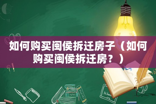 如何購買閩侯拆遷房子（如何購買閩侯拆遷房？）