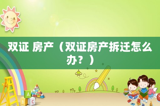 雙證 房產(chǎn)（雙證房產(chǎn)拆遷怎么辦？）