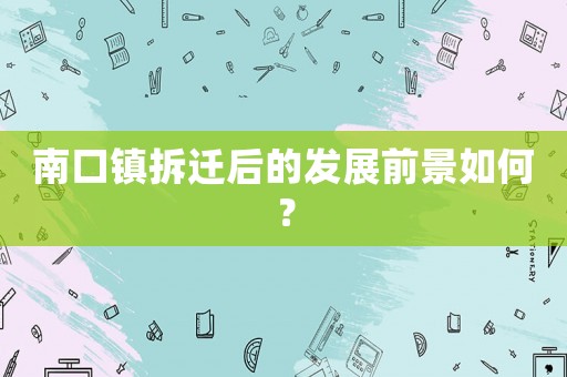 南口鎮拆遷后的發展前景如何？