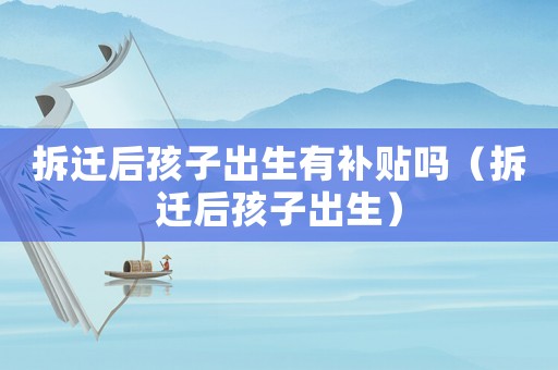 拆遷后孩子出生有補貼嗎（拆遷后孩子出生）