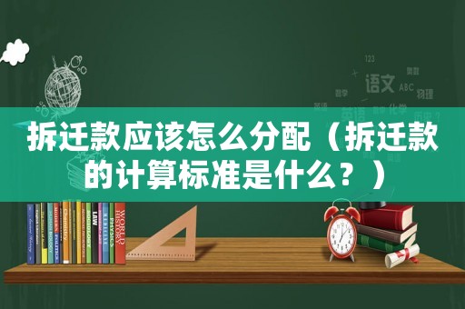 拆遷款應(yīng)該怎么分配（拆遷款的計(jì)算標(biāo)準(zhǔn)是什么？）