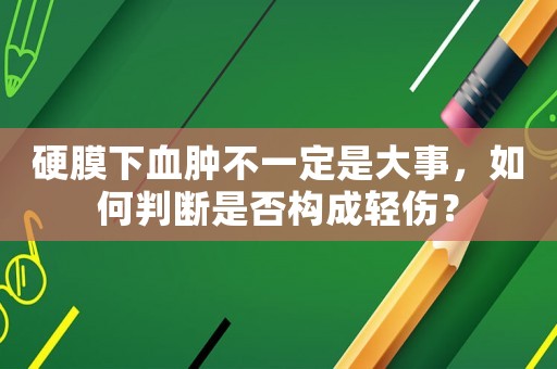 硬膜下血腫不一定是大事，如何判斷是否構成輕傷？