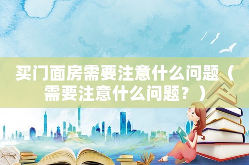 買門面房需要注意什么問題（需要注意什么問題？）