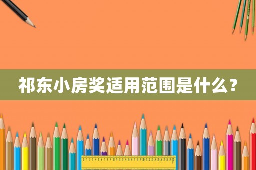 祁東小房獎(jiǎng)適用范圍是什么？