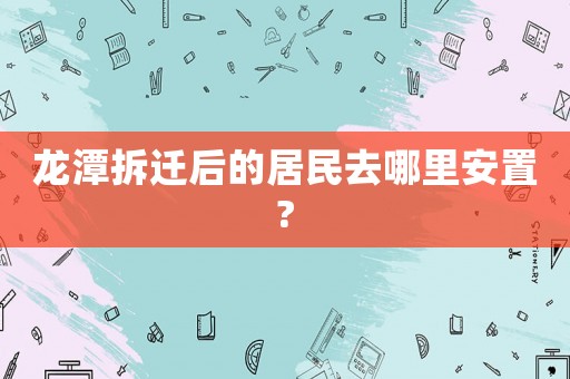 龍潭拆遷后的居民去哪里安置?