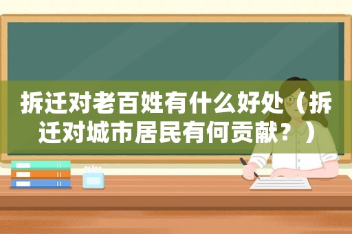 拆遷對老百姓有什么好處（拆遷對城市居民有何貢獻？）