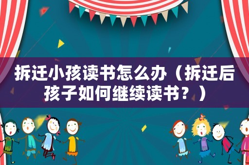 拆遷小孩讀書怎么辦（拆遷后孩子如何繼續讀書？）