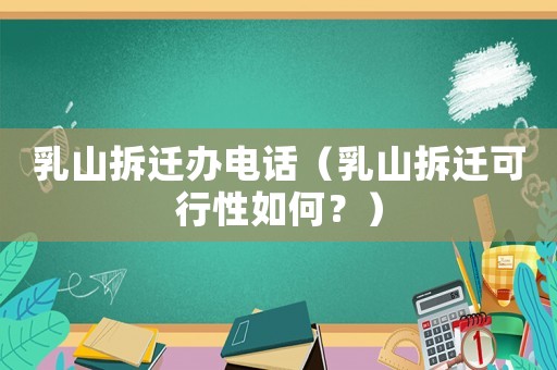 乳山拆遷辦電話（乳山拆遷可行性如何？）