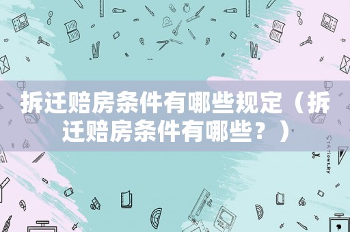 拆遷賠房條件有哪些規定（拆遷賠房條件有哪些？）