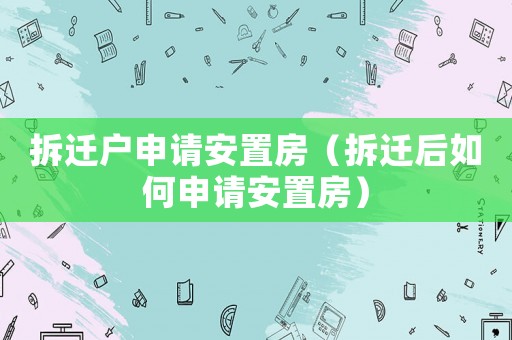 拆遷戶申請安置房（拆遷后如何申請安置房）