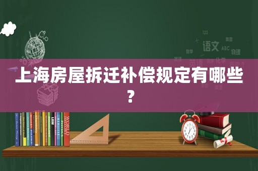 上海房屋拆遷補償規(guī)定有哪些？