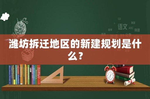 濰坊拆遷地區(qū)的新建規(guī)劃是什么？