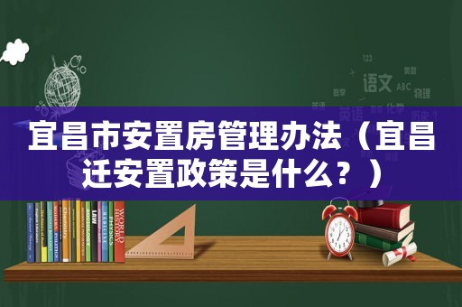 宜昌市安置房管理辦法（宜昌遷安置政策是什么？）