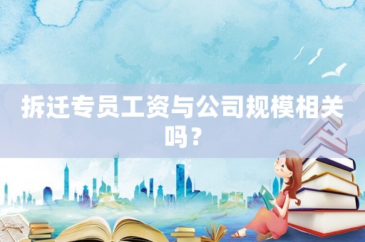 拆遷專員工資與公司規(guī)模相關(guān)嗎？