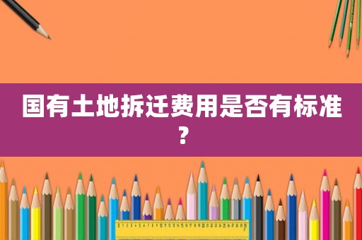 國有土地拆遷費用是否有標準？