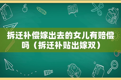 拆遷補償嫁出去的女兒有賠償嗎（拆遷補貼出嫁雙）