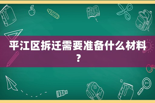 平江區拆遷需要準備什么材料？