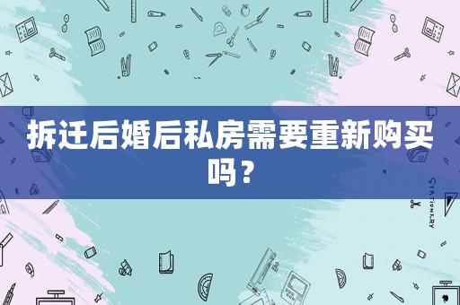 拆遷后婚后私房需要重新購買嗎？