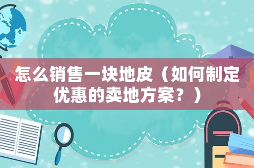 怎么銷售一塊地皮（如何制定優惠的賣地方案？）
