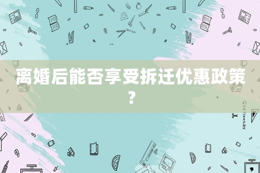 離婚后能否享受拆遷優惠政策？