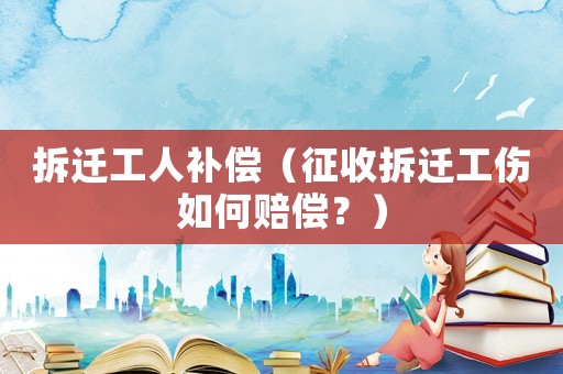 拆遷工人補償（征收拆遷工傷如何賠償？）